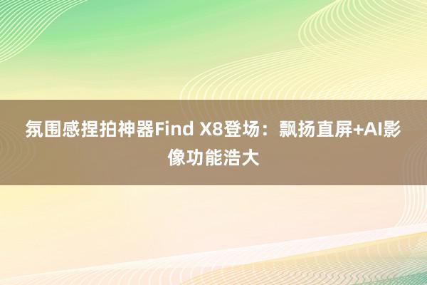 氛围感捏拍神器Find X8登场：飘扬直屏+AI影像功能浩大