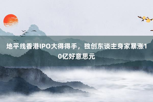 地平线香港IPO大得得手，独创东谈主身家暴涨10亿好意思元