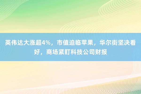 英伟达大涨超4%，市值迫临苹果，华尔街坚决看好，商场紧盯科技公司财报