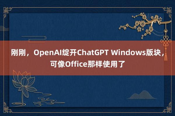 刚刚，OpenAI绽开ChatGPT Windows版块，可像Office那样使用了