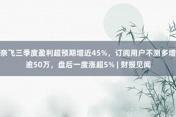 奈飞三季度盈利超预期增近45%，订阅用户不测多增逾50万，盘后一度涨超5% | 财报见闻