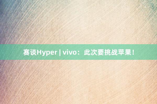 赛谈Hyper | vivo：此次要挑战苹果！