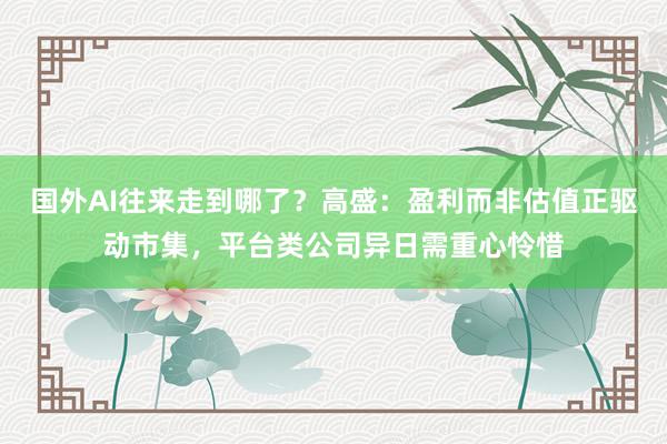 国外AI往来走到哪了？高盛：盈利而非估值正驱动市集，平台类公司异日需重心怜惜