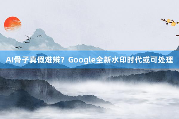 AI骨子真假难辨？Google全新水印时代或可处理