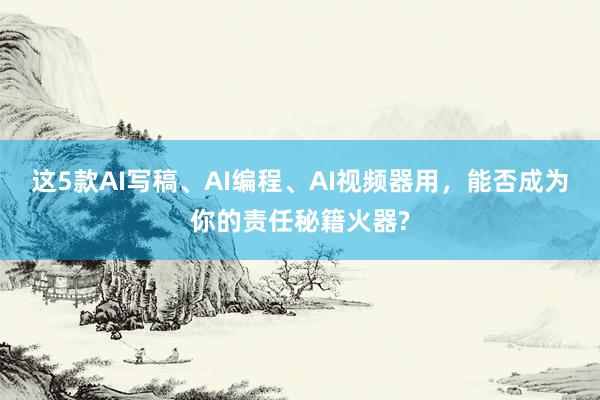 这5款AI写稿、AI编程、AI视频器用，能否成为你的责任秘籍火器?