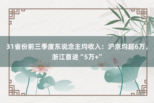 31省份前三季度东说念主均收入：沪京均超6万，浙江首进“5万+”