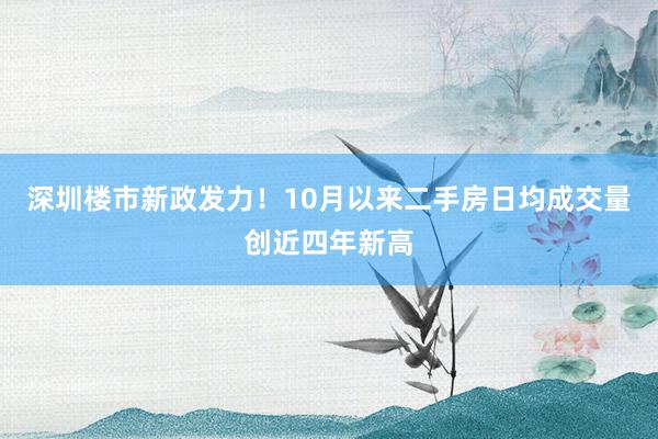 深圳楼市新政发力！10月以来二手房日均成交量创近四年新高