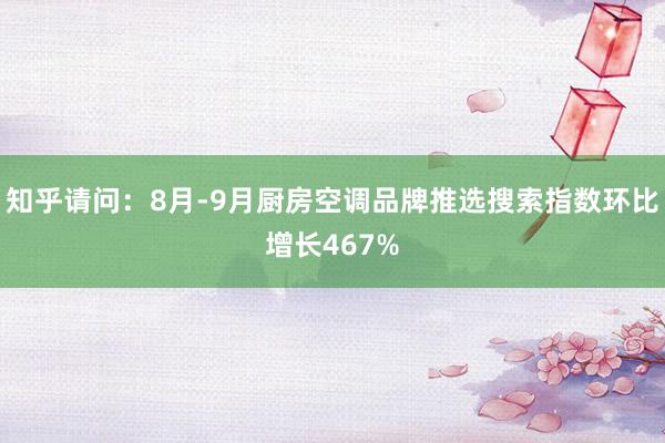 知乎请问：8月-9月厨房空调品牌推选搜索指数环比增长467%