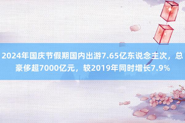 2024年国庆节假期国内出游7.65亿东说念主次，总豪侈超7000亿元，较2019年同时增长7.9%