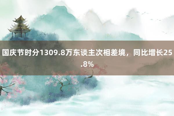 国庆节时分1309.8万东谈主次相差境，同比增长25.8%