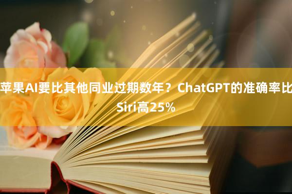 苹果AI要比其他同业过期数年？ChatGPT的准确率比Siri高25%