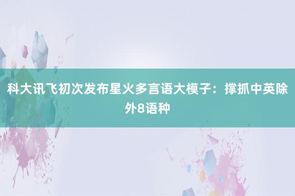 科大讯飞初次发布星火多言语大模子：撑抓中英除外8语种