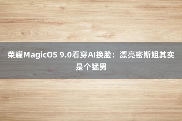 荣耀MagicOS 9.0看穿AI换脸：漂亮密斯姐其实是个猛男