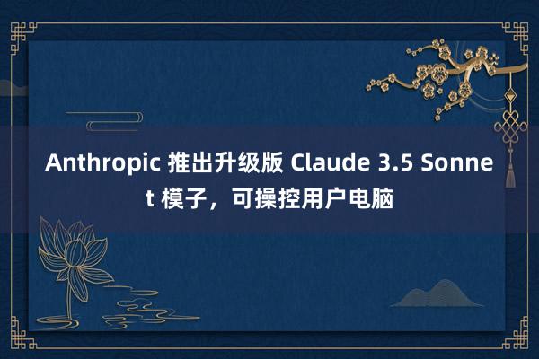 Anthropic 推出升级版 Claude 3.5 Sonnet 模子，可操控用户电脑