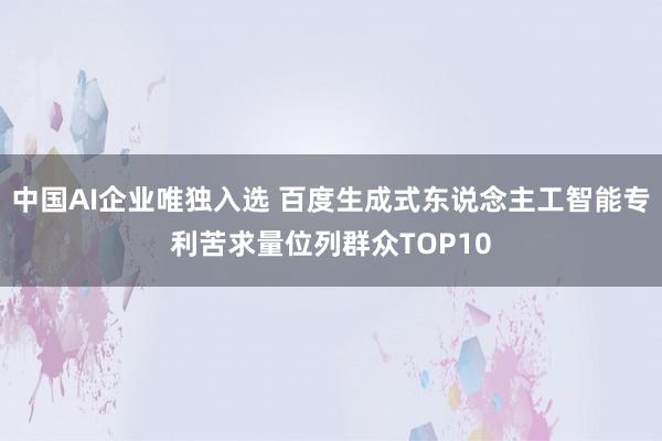 中国AI企业唯独入选 百度生成式东说念主工智能专利苦求量位列群众TOP10