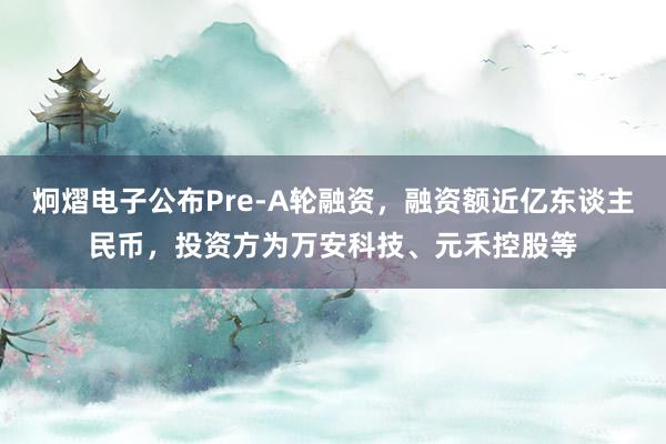 炯熠电子公布Pre-A轮融资，融资额近亿东谈主民币，投资方为万安科技、元禾控股等