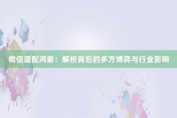 微信适配鸿蒙：解析背后的多方博弈与行业影响