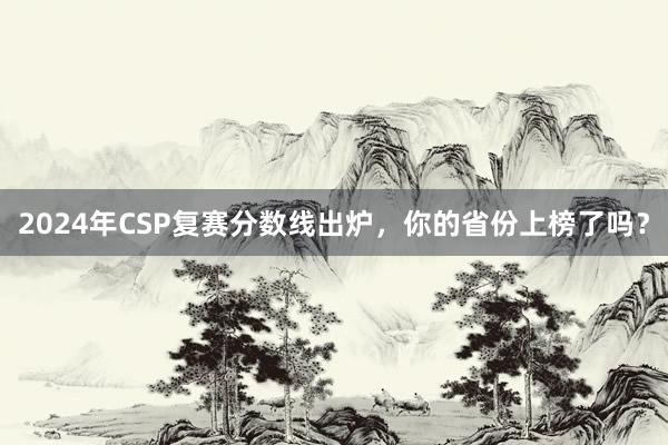 2024年CSP复赛分数线出炉，你的省份上榜了吗？