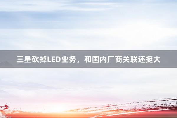 三星砍掉LED业务，和国内厂商关联还挺大