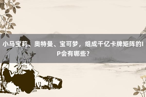 小马宝莉、奥特曼、宝可梦，组成千亿卡牌矩阵的IP会有哪些？