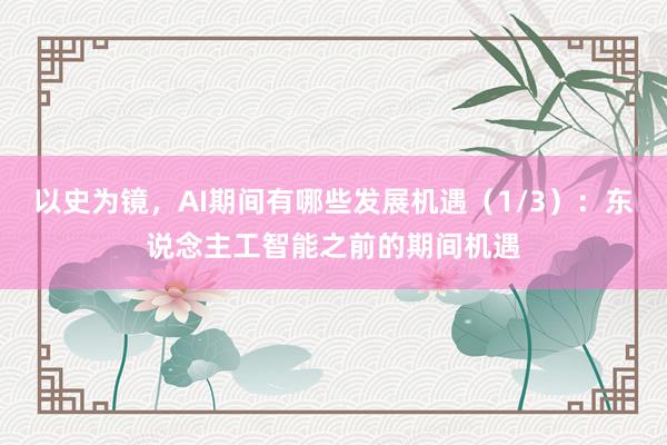 以史为镜，AI期间有哪些发展机遇（1/3）：东说念主工智能之前的期间机遇