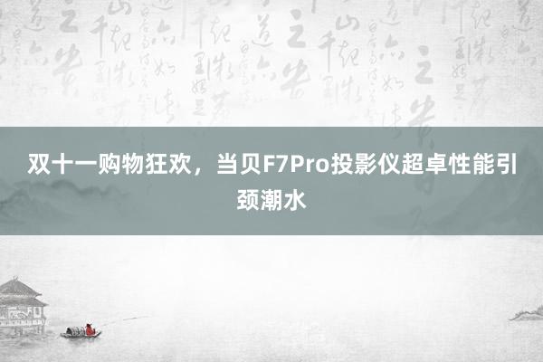 双十一购物狂欢，当贝F7Pro投影仪超卓性能引颈潮水