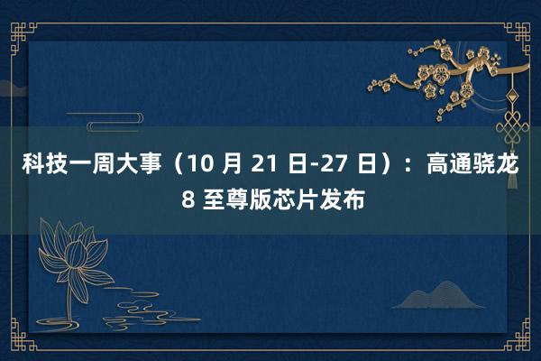 科技一周大事（10 月 21 日-27 日）：高通骁龙 8 至尊版芯片发布