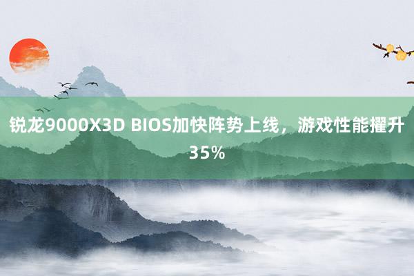 锐龙9000X3D BIOS加快阵势上线，游戏性能擢升35%