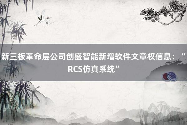 新三板革命层公司创盛智能新增软件文章权信息：“RCS仿真系统”