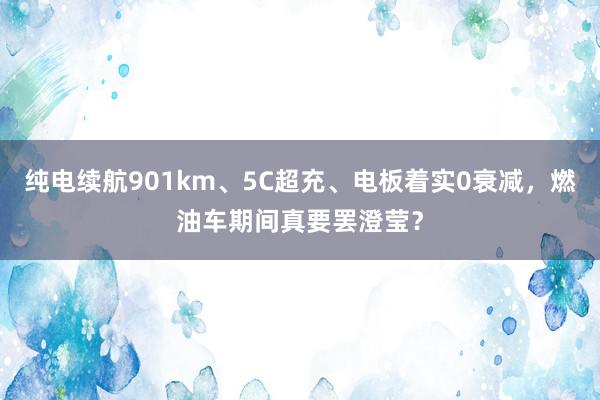 纯电续航901km、5C超充、电板着实0衰减，燃油车期间真要罢澄莹？