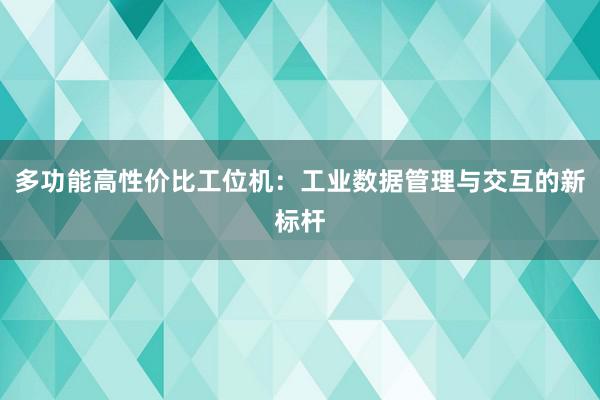 多功能高性价比工位机：工业数据管理与交互的新标杆