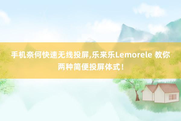 手机奈何快速无线投屏,乐来乐Lemorele 教你两种简便投屏体式！