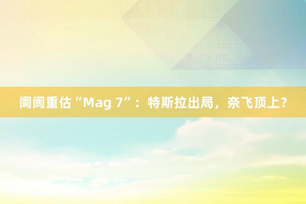 阛阓重估“Mag 7”：特斯拉出局，奈飞顶上？