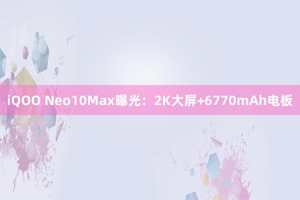 iQOO Neo10Max曝光：2K大屏+6770mAh电板