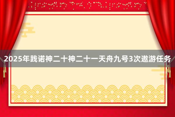 2025年践诺神二十神二十一天舟九号3次遨游任务