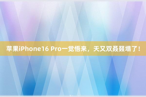 苹果iPhone16 Pro一觉悟来，天又双叒叕塌了！