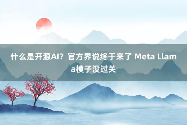 什么是开源AI？官方界说终于来了 Meta Llama模子没过关