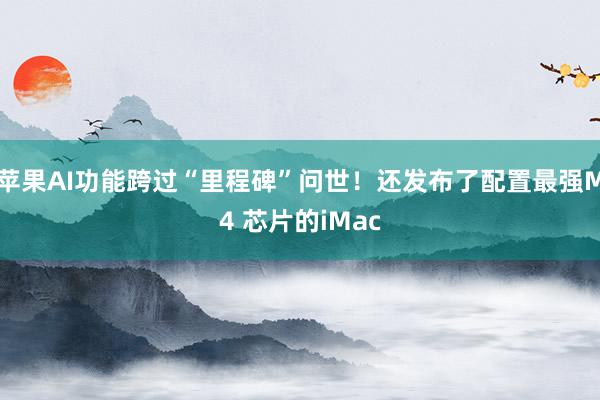 苹果AI功能跨过“里程碑”问世！还发布了配置最强M4 芯片的iMac