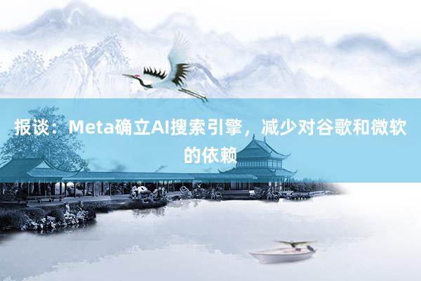 报谈：Meta确立AI搜索引擎，减少对谷歌和微软的依赖