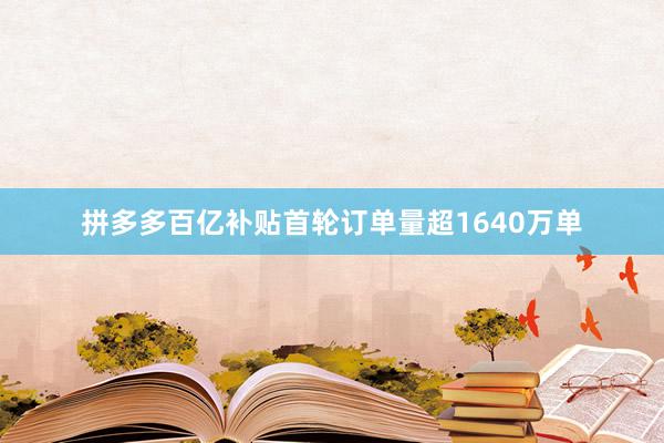 拼多多百亿补贴首轮订单量超1640万单