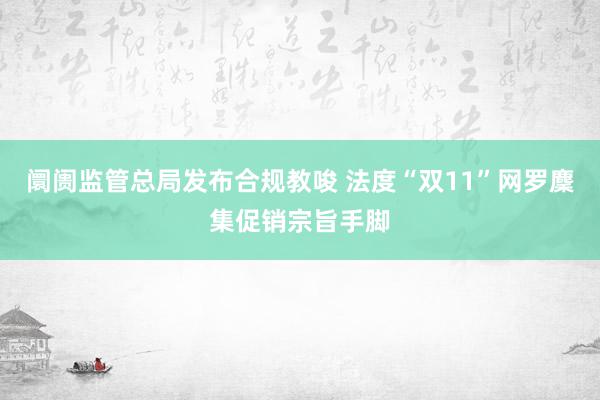 阛阓监管总局发布合规教唆 法度“双11”网罗麇集促销宗旨手脚