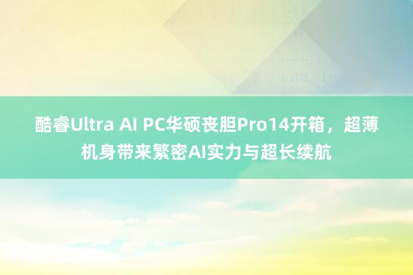 酷睿Ultra AI PC华硕丧胆Pro14开箱，超薄机身带来繁密AI实力与超长续航