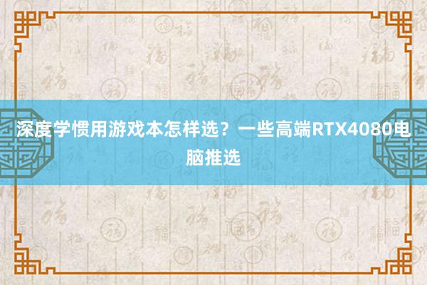 深度学惯用游戏本怎样选？一些高端RTX4080电脑推选