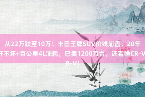 从22万跌至10万！丰田王牌SUV价钱崩盘，20年开不坏+百公里4L油耗，已卖1200万台，还看啥CR-V！