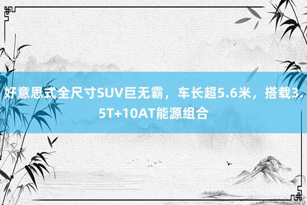 好意思式全尺寸SUV巨无霸，车长超5.6米，搭载3.5T+10AT能源组合