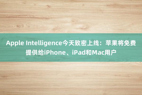 Apple Intelligence今天致密上线：苹果将免费提供给iPhone、iPad和Mac用户