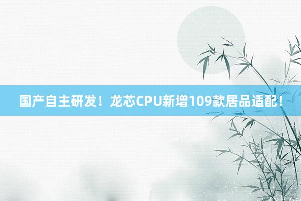 国产自主研发！龙芯CPU新增109款居品适配！