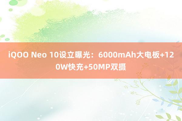 iQOO Neo 10设立曝光：6000mAh大电板+120W快充+50MP双摄