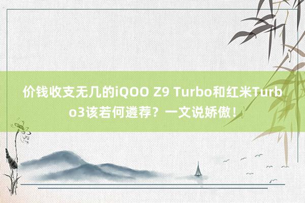 价钱收支无几的iQOO Z9 Turbo和红米Turbo3该若何遴荐？一文说娇傲！