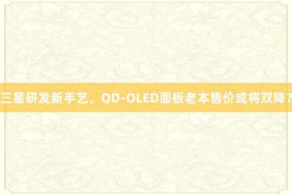 三星研发新手艺，QD-OLED面板老本售价或将双降？